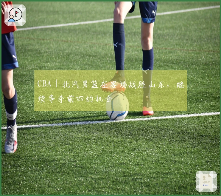 CBA｜北汽男篮在客场战胜山东，继续争夺前四的机会