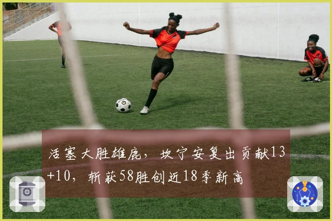 活塞大胜雄鹿，坎宁安复出贡献13+10，斩获58胜创近18季新高