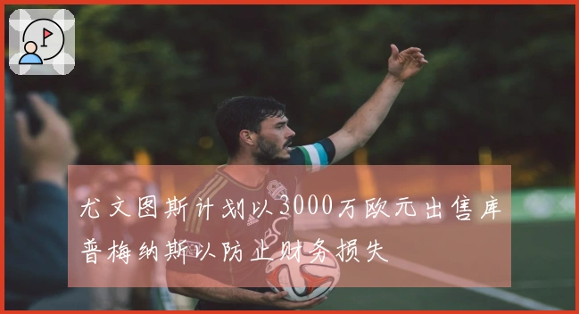 尤文图斯计划以3000万欧元出售库普梅纳斯以防止财务损失
