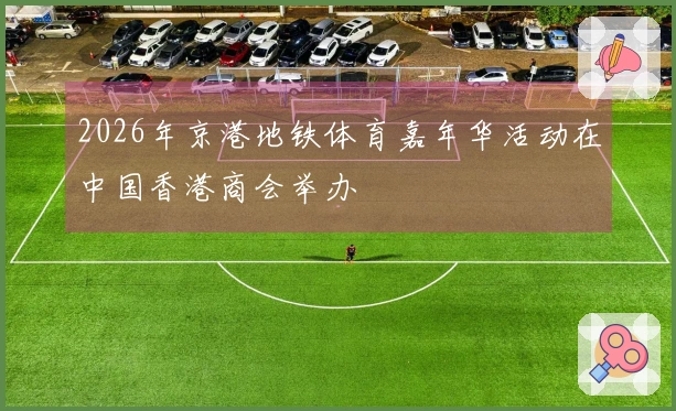 2026年京港地铁体育嘉年华活动在中国香港商会举办