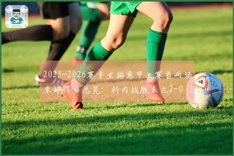 2025-2026赛季女排意甲决赛首两场朱婷得分总览：科内战胜米兰2-0