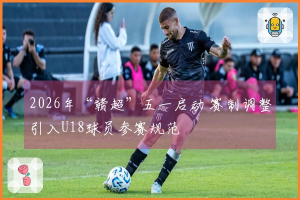 2026年“赣超”五一启动 赛制调整引入U18球员参赛规范
