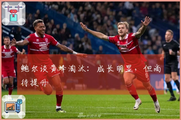 鲍尔谈黄蜂淘汰：成长明显，但尚待提升