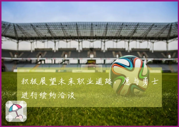积极展望未来职业道路，愿与勇士进行续约洽谈