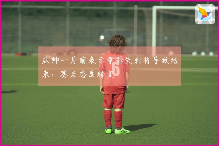 瓜帅一月前表示争冠失利将导致结束，赛后态度转变