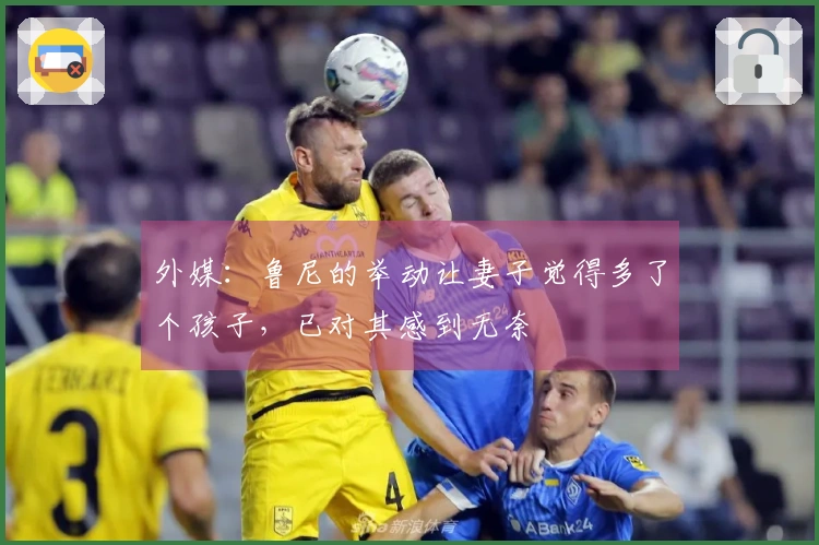 外媒：鲁尼的举动让妻子觉得多了个孩子，已对其感到无奈
