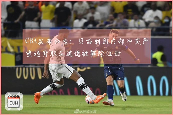 CBA发布公告：贝兹利因内部冲突严重违背职业道德被解除注册