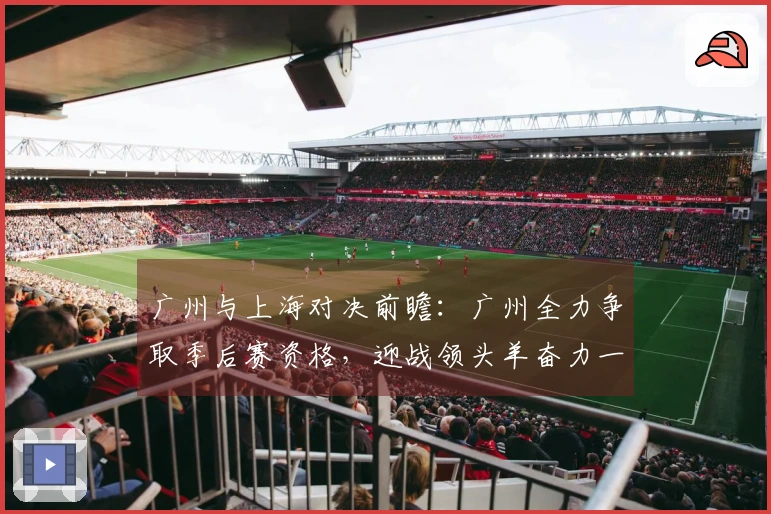 广州与上海对决前瞻：广州全力争取季后赛资格，迎战领头羊奋力一搏