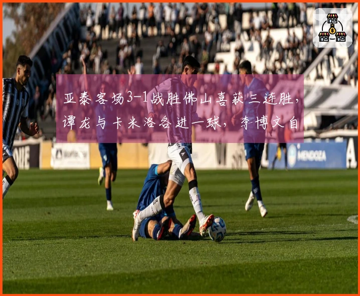 亚泰客场3-1战胜佛山喜获三连胜，谭龙与卡米洛各进一球，李博文自摆乌龙