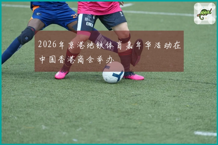 2026年京港地铁体育嘉年华活动在中国香港商会举办